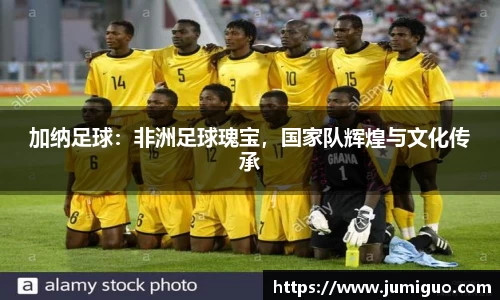 加纳足球：非洲足球瑰宝，国家队辉煌与文化传承